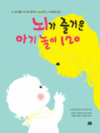 뇌가 즐거운 아기 놀이 120 - 0~36개월, 아기와 엄마가 교감하는 뇌 발달 놀이 (알가15-1코너) 
